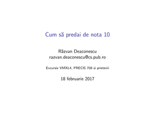 Cum s˘a predai de nota 10
R˘azvan Deaconescu
razvan.deaconescu@cs.pub.ro
Excursie VMXL4, PRECIS 708 s, i prietenii
18 februarie 2017
 
