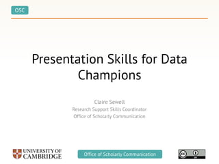 OSC
Office of Scholarly Communication
Presentation Skills for Data
Champions
Claire Sewell
Research Support Skills Coordinator
Office of Scholarly Communication
 