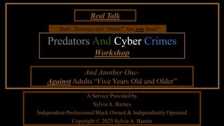 A Service Provided by
Sylvia A. Barnes
Independent Professional/Black Owned & Independently Operated
Copyright © 2023 Sylvia A. Barnes
Real Talk
“Rude. Disrespectful- Much?” Are you done?
And Another One-
Against Adults “Five Years Old and Older”
Predators And Cyber Crimes
Workshop
 