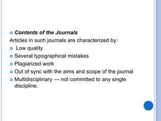  Contents of the Journals
Articles in such journals are characterized by:
 Low quality
 Several typographical mistakes
 Plagiarized work
 Out of sync with the aims and scope of the journal
 Multidisciplinary — not committed to any single
discipline.
 