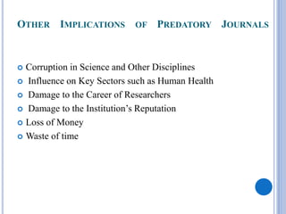 OTHER IMPLICATIONS OF PREDATORY JOURNALS
 Corruption in Science and Other Disciplines
 Influence on Key Sectors such as Human Health
 Damage to the Career of Researchers
 Damage to the Institution’s Reputation
 Loss of Money
 Waste of time
 