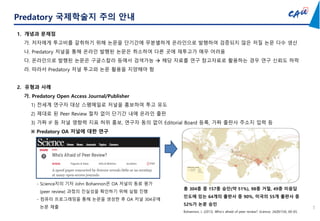 Predatory 국제학술지 주의 안내
1
1. 개념과 문제점
가. 저자에게 투고비를 갈취하기 위해 논문을 단기간에 무분별하게 온라인으로 발행하여 검증되지 않은 저질 논문 다수 생산
나. Predatory 저널을 통해 온라인 발행된 논문은 취소하여 다른 곳에 재투고가 매우 어려움
다. 온라인으로 발행된 논문은 구글스칼라 등에서 검색가능  해당 자료를 연구 참고자료로 활용하는 경우 연구 신뢰도 하락
라. 따라서 Predatory 저널 투고와 논문 활용을 지양해야 함
2. 유형과 사례
가. Predatory Open Access Journal/Publisher
1) 전세계 연구자 대상 스팸메일로 저널을 홍보하여 투고 유도
2) 제대로 된 Peer Review 절차 없이 단기간 내에 온라인 출판
3) 가짜 IF 등 저널 영향력 지표 허위 홍보, 연구자 동의 없이 Editorial Board 등록, 가짜 출판사 주소지 입력 등
※ Predatory OA 저널에 대한 연구
Bohannon, J. (2013). Who’s afraid of peer review? Science, 342(6154), 60-65.
- Science지의 기자 John Bohannon은 OA 저널의 동료 평가
(peer review) 과정의 진실성을 확인하기 위해 실험 진행
- 컴퓨터 프로그래밍을 통해 논문을 생성한 후 OA 저널 304곳에
논문 제출
총 304종 중 157종 승인(약 51%), 98종 거절, 49종 미응답
인도에 있는 64개의 출판사 중 90%, 미국의 55개 출판사 중
52%가 논문 승인
 