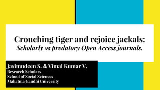 Crouching tiger and rejoice jackals:
Scholarly vs predatory Open Access journals.
Jasimudeen S. & Vimal Kumar V.
Research Scholars
School of Social Sciences
Mahatma Gandhi University
 