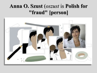 Anna O. Szust (oszust is Polish for
"fraud" [person]
 