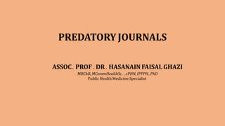 PREDATORY JOURNALS
ASSOC. PROF. DR. HASANAIN FAISAL GHAZI
MBChB, MCommHealthSc., cPHN, IPFPH , PhD
Public HealthMedicine Specialist
 