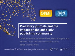 Predatory journals and the
impact on the scholarly
publishing community
UNISA Research & Innovation Week, March & August 2015
Mariëtte Enslin & Sibabalwe Oscar Masinyana
Taylor & Francis Africa
1
 