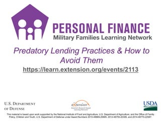 Predatory Lending Practices & How to
Avoid Them
https://learn.extension.org/events/2113
This material is based upon work supported by the National Institute of Food and Agriculture, U.S. Department of Agriculture, and the Office of Family
Policy, Children and Youth, U.S. Department of Defense under Award Numbers 2010-48869-20685, 2012-48755-20306, and 2014-48770-22587.
 