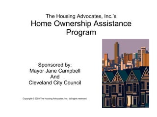 The Housing Advocates, Inc.’s Home Ownership Assistance Program Sponsored by: Mayor Jane Campbell And Cleveland City Council Copyright © 2003 The Housing Advocates, Inc.  All rights reserved. 