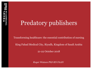 Predatory publishers
Transforming healthcare: the essential contribution of nursing
King Fahad Medical City, Riyadh, Kingdom of Saudi Arabia
21-22 October 2018
Roger Watson PhD RN FAAN
 