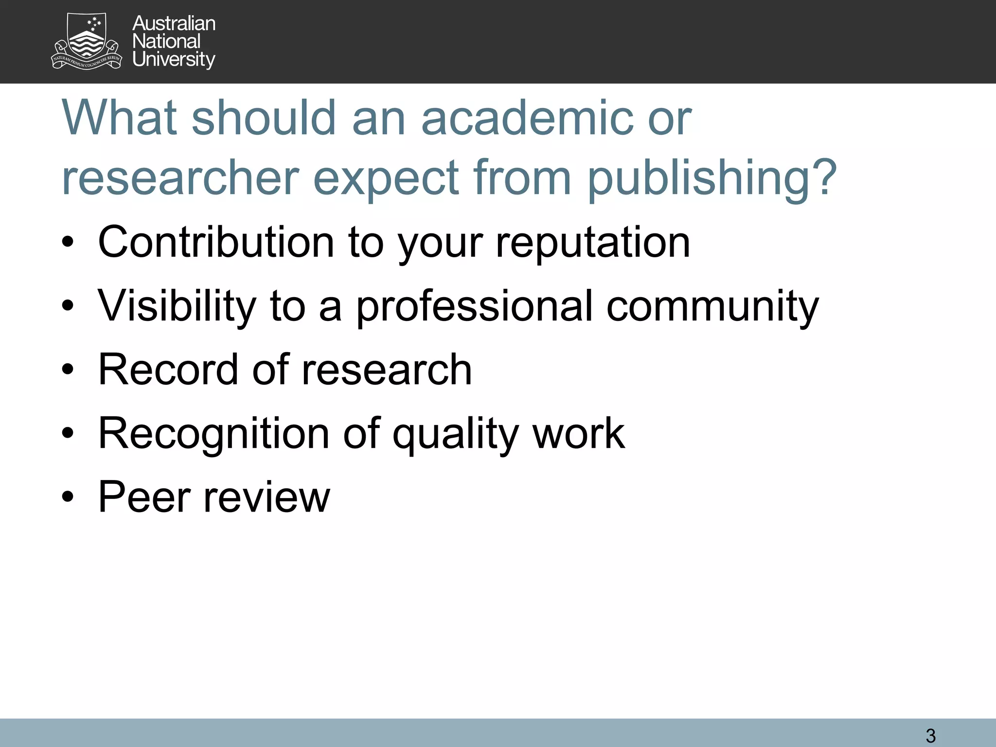 What should an academic or
researcher expect from publishing?
• Contribution to your reputation
• Visibility to a professional community
• Record of research
• Recognition of quality work
• Peer review
3
 