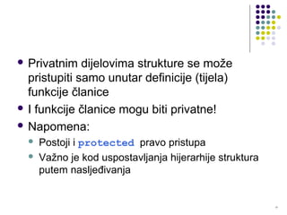 17
 Privatnim dijelovima strukture se može
pristupiti samo unutar definicije (tijela)
funkcije članice
 I funkcije članice mogu biti privatne!
 Napomena:
 Postoji i protected pravo pristupa
 Važno je kod uspostavljanja hijerarhije struktura
putem nasljeđivanja
 