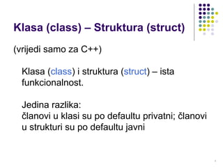 7
Klasa (class) – Struktura (struct)
(vrijedi samo za C++)
Klasa (class) i struktura (struct) – ista
funkcionalnost.
Jedina razlika:
članovi u klasi su po defaultu privatni; članovi
u strukturi su po defaultu javni
 