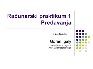 Računarski praktikum 1
Predavanja
Goran Igaly
Sveučilište u Zagrebu
PMF, Matematički odsjek
5. predavanje
 