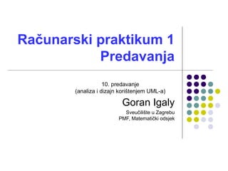 Računarski praktikum 1
Predavanja
Goran Igaly
Sveučilište u Zagrebu
PMF, Matematički odsjek
10. predavanje
(analiza i dizajn korištenjem UML-a)
 