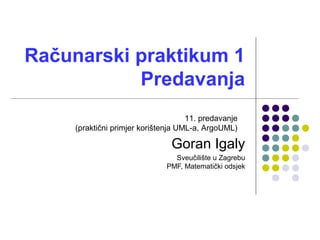 Računarski praktikum 1
Predavanja
Goran Igaly
Sveučilište u Zagrebu
PMF, Matematički odsjek
11. predavanje
(praktični primjer korištenja UML-a, ArgoUML)
 