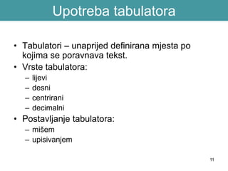 11
Upotreba tabulatora
• Tabulatori – unaprijed definirana mjesta po
kojima se poravnava tekst.
• Vrste tabulatora:
– lijevi
– desni
– centrirani
– decimalni
• Postavljanje tabulatora:
– mišem
– upisivanjem
 