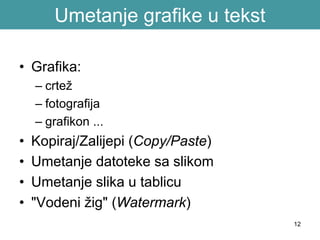 12
Umetanje grafike u tekst
• Grafika:
– crtež
– fotografija
– grafikon ...
• Kopiraj/Zalijepi (Copy/Paste)
• Umetanje datoteke sa slikom
• Umetanje slika u tablicu
• "Vodeni žig" (Watermark)
 