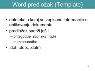 16
Word predložak (Template)
• datoteka u kojoj su zapisane informacije o
oblikovanju dokumenta
• predložak sadrži još i
– prilagodbe izbornika i tipki
– makronaredbe
• .dot, .dotx, .dotm
 