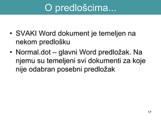 17
O predlošcima...
• SVAKI Word dokument je temeljen na
nekom predlošku
• Normal.dot – glavni Word predložak. Na
njemu su temeljeni svi dokumenti za koje
nije odabran posebni predložak
 