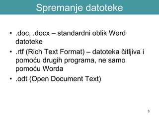 3
Spremanje datoteke
• .doc, .docx – standardni oblik Word
datoteke
• .rtf (Rich Text Format) – datoteka čitljiva i
pomoću drugih programa, ne samo
pomoću Worda
• .odt (Open Document Text)
 