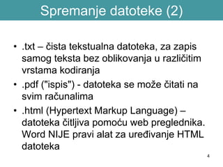 Spremanje datoteke (2)
• .txt – čista tekstualna datoteka, za zapis
samog teksta bez oblikovanja u različitim
vrstama kodiranja
• .pdf ("ispis") - datoteka se može čitati na
svim računalima
• .html (Hypertext Markup Language) –
datoteka čitljiva pomoću web preglednika.
Word NIJE pravi alat za uređivanje HTML
datoteka
4
 
