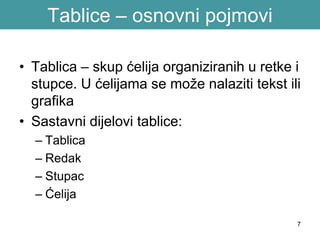 7
Tablice – osnovni pojmovi
• Tablica – skup ćelija organiziranih u retke i
stupce. U ćelijama se može nalaziti tekst ili
grafika
• Sastavni dijelovi tablice:
– Tablica
– Redak
– Stupac
– Ćelija
 