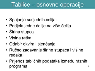 8
Tablice – osnovne operacije
• Spajanje susjednih ćelija
• Podjela jedne ćelije na više ćelija
• Širina stupca
• Visina retka
• Odabir okvira i sjenčanja
• Ručno zadavanje širine stupaca i visine
redaka
• Prijenos tabličnih podataka između raznih
programa
 