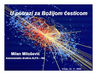 U potrazi za Božijom česticom




   Milan Milošević
         Milošević
Astronomsko društvo ALFA – Niš
            društvo        Niš



                                 Vršac, 22. 11. 2008
 