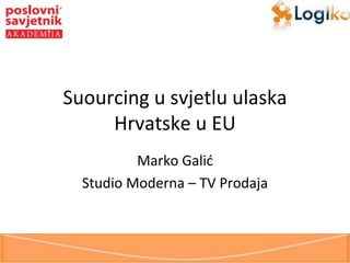 Suourcing u svjetlu ulaska
Hrvatske u EU
Marko Galid
Studio Moderna – TV Prodaja

 