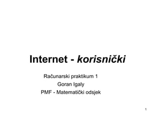 1
Internet - korisnički
Računarski praktikum 1
Goran Igaly
PMF - Matematički odsjek
 