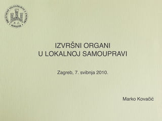 IZVRŠNI ORGANI
U LOKALNOJ SAMOUPRAVI

    Zagreb, 7. svibnja 2010.




                               Marko Kovačić
 