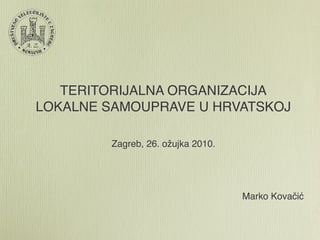 TERITORIJALNA ORGANIZACIJA
LOKALNE SAMOUPRAVE U HRVATSKOJ

        Zagreb, 26. ožujka 2010.




                                   Marko Kovačić
 
