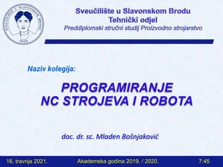 Naziv kolegija:
PROGRAMIRANJE
NC STROJEVA I ROBOTA
doc. dr. sc. Mladen Bošnjaković
16. travnja 2021. 7:45
Akademska godina 2019. / 2020.
 
