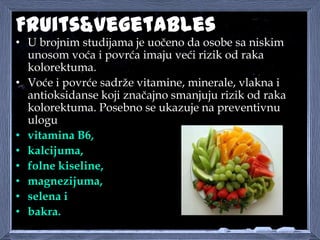 Fruits&vegetables
• U brojnim studijama je uočeno da osobe sa niskim
unosom voća i povrća imaju veći rizik od raka
kolorek...