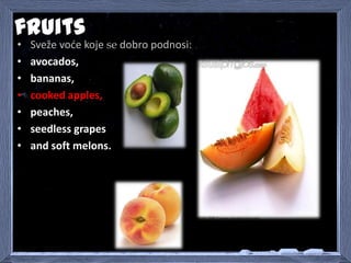 fruits
• Sveže vode koje se dobro podnosi:
• avocados,
• bananas,
• cooked apples,
• peaches,
• seedless grapes
• and soft...