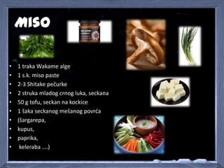 Miso
• Wakame alge i Šitake pečurke staviti u činiju sa malo hladne vode da
odstoje 10 minuta da omekšaju.
• Povrde i tofu...