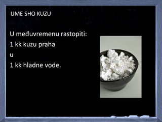 UME SHO KUZU
• Ume-Sho-Kuzu se pije dok je još vrud, 2-3
porcije dnevno, dok vam ne bude bolje. Ali čak
i samo jedna šolji...