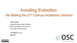 Avoiding Extinction
Re-Skilling the 21st Century Academic Librarian
Claire Sewell
Research Support Skills Coordinator
Office of Scholarly Communication
Cambridge University Library
ces43@cam.ac.uk
@ces43
 