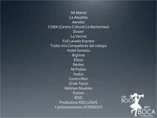 Mi Mamá La Abuelita Aerotec COBA (Centro Cultural Lo Barnechea) Dosier La Vecina Full Lavado Express Todos mis Compañeros del colegio Hotel Sonesta Bigtime Efesis Revlon Mi Pololo Kadus Centro Mori Orale Tacos Melman Muebles Fuzion BQD Productora XXCLUSIVE Y próximamente USTEDES!!!! 