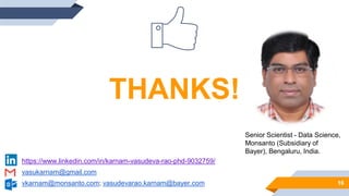 16
THANKS!
https://www.linkedin.com/in/karnam-vasudeva-rao-phd-9032759/
vasukarnam@gmail.com
vkarnam@monsanto.com; vasudevarao.karnam@bayer.com
Senior Scientist - Data Science,
Monsanto (Subsidiary of
Bayer), Bengaluru, India.
 