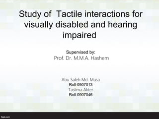 Study of Tactile interactions for
visually disabled and hearing
impaired
Supervised by:

Prof. Dr. M.M.A. Hashem

Abu Saleh Md. Musa
Roll-0907013

Taslima Akter
Roll-0907046

 