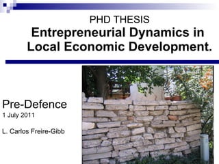 PHD THESIS Entrepreneurial Dynamics in  Local Economic Development. Pre-Defence 1 July 2011 L. Carlos Freire-Gibb 
