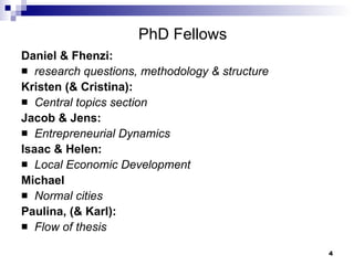 PhD Fellows Daniel & Fhenzi: research questions, methodology & structure  Kristen (& Cristina): Central topics section Jacob & Jens: Entrepreneurial Dynamics Isaac & Helen:   Local Economic Development Michael Normal cities Paulina, (& Karl): Flow of thesis 