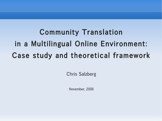 Community Translation
in a Multilingual Online Environment:
Case study and theoretical framework

              Chris Salzberg


               November, 2008
 