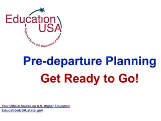 Your Official Source on U.S. Higher Education Pre-departure Planning Get Ready to Go! EducationUSA.state.gov 