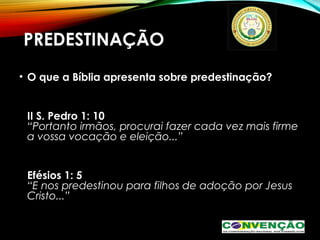 PREDESTINAÇÃO
• O que a Bíblia apresenta sobre predestinação?
II S. Pedro 1: 10
“Portanto irmãos, procurai fazer cada vez mais firme
a vossa vocação e eleição...”
Efésios 1: 5
“E nos predestinou para filhos de adoção por Jesus
Cristo...”
 