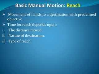  Movement of hands to a destination with predefined
objective.
 Time for reach depends upon:
i. The distance moved.
ii. Nature of destination.
iii. Type of reach.
 