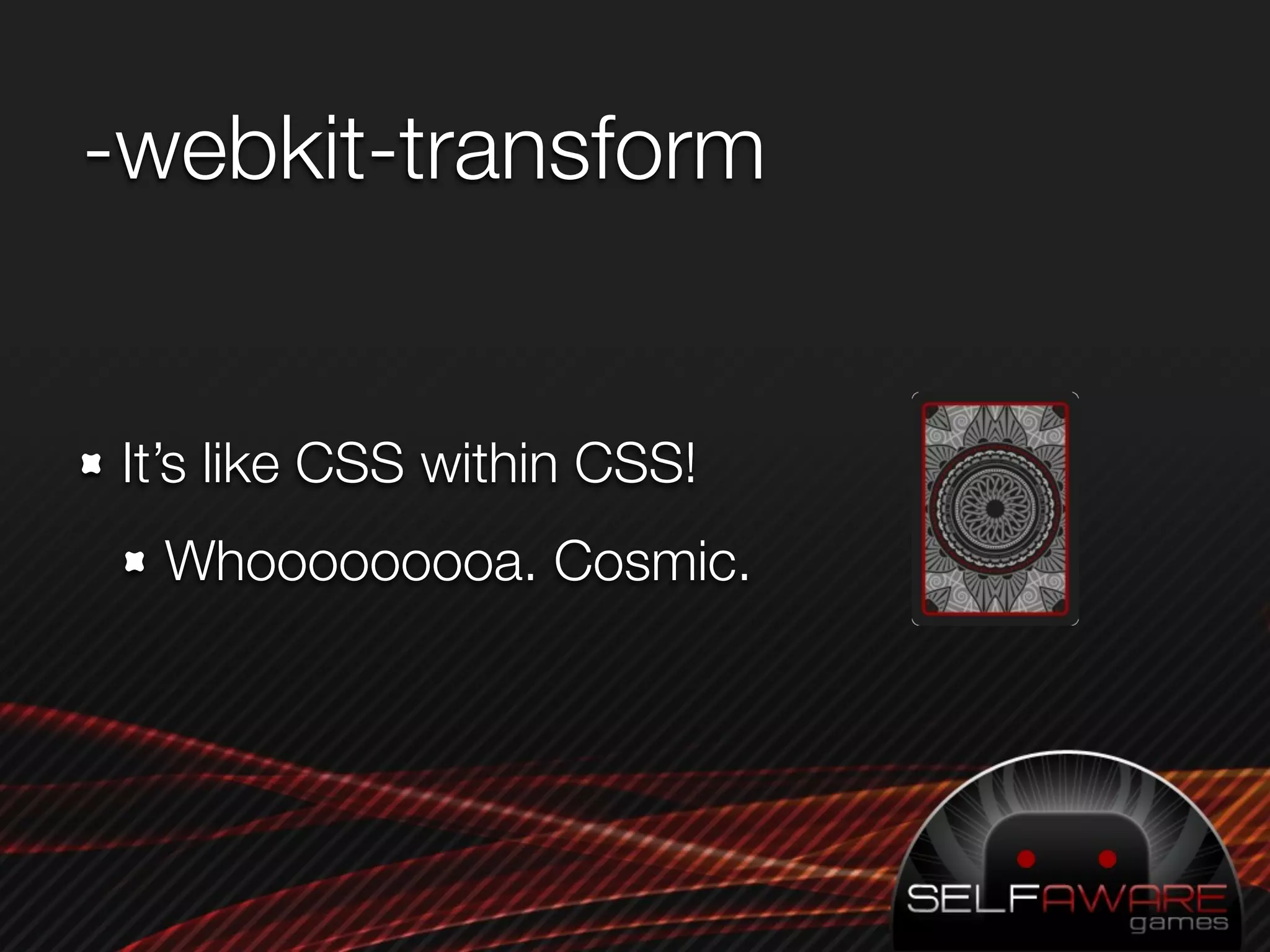 -webkit-transform


It’s like CSS within CSS!
  Whooooooooa. Cosmic.
 