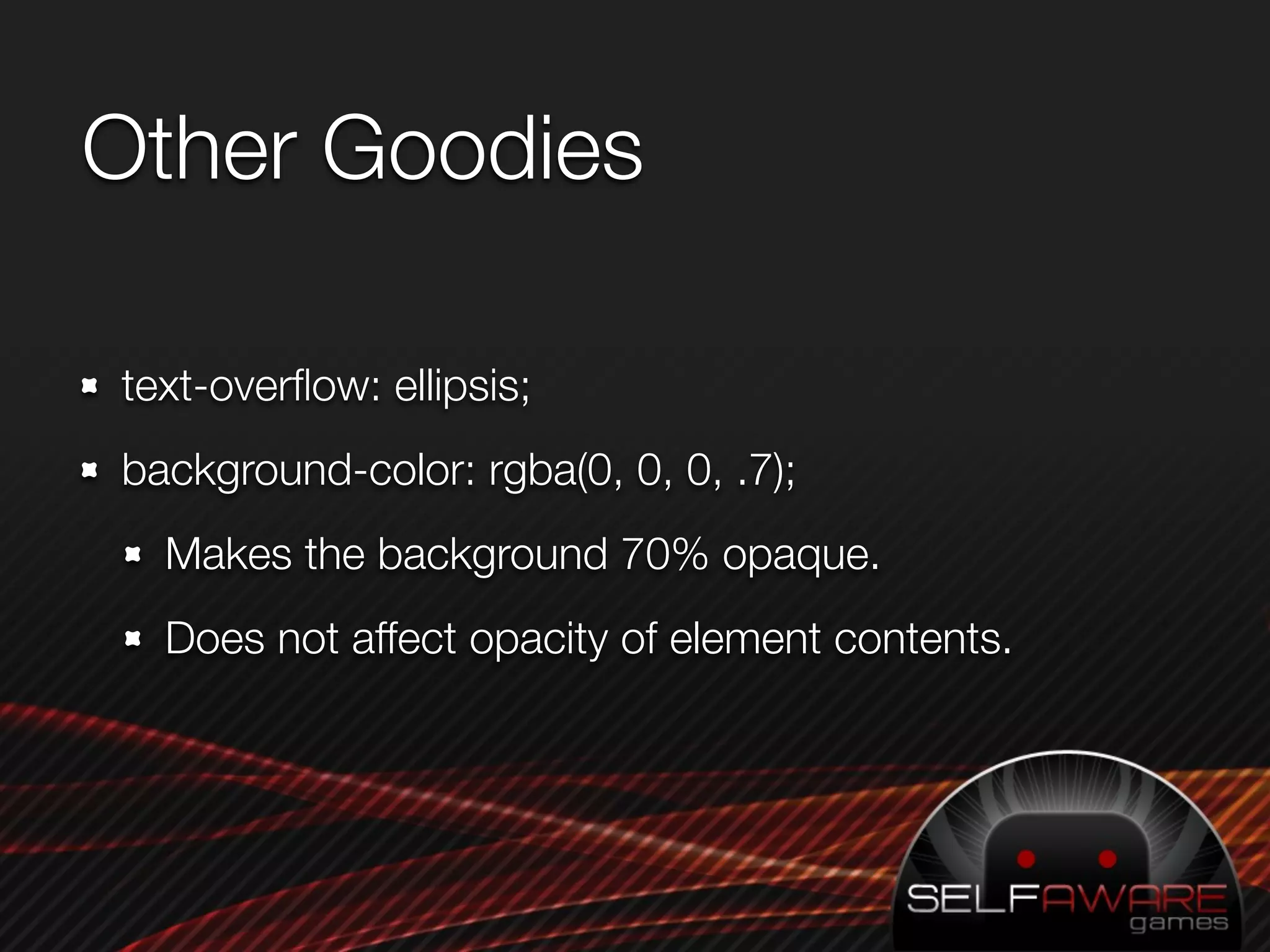 Other Goodies

text-overﬂow: ellipsis;
background-color: rgba(0, 0, 0, .7);
  Makes the background 70% opaque.
  Does not affect opacity of element contents.
 