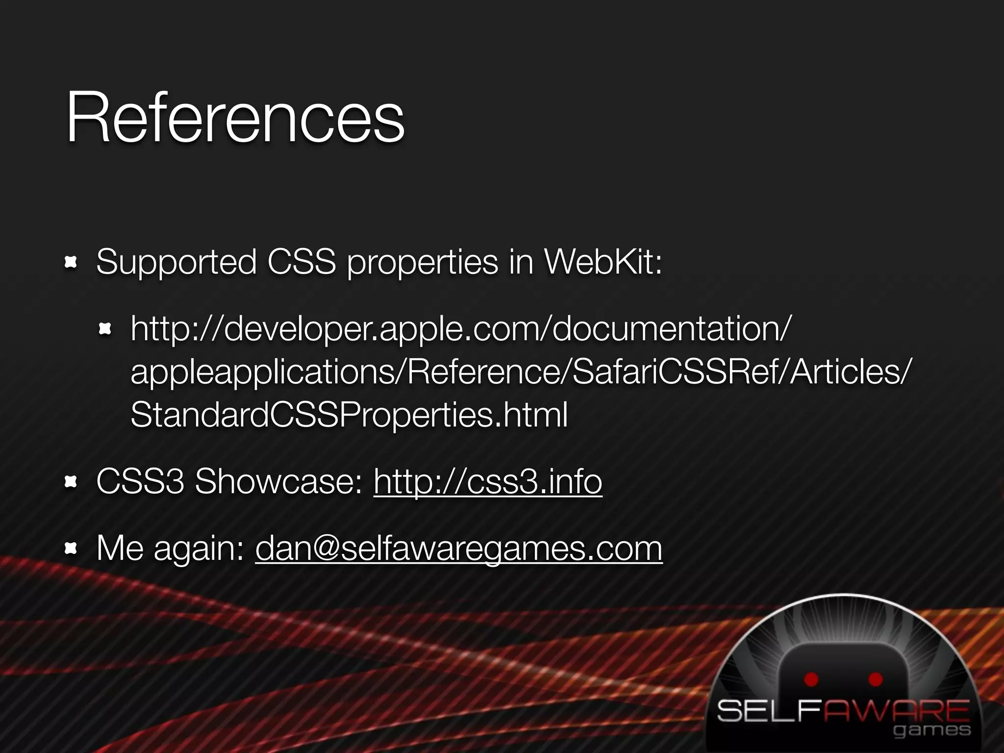 References
Supported CSS properties in WebKit:
  http://developer.apple.com/documentation/
  appleapplications/Reference/SafariCSSRef/Articles/
  StandardCSSProperties.html
CSS3 Showcase: http://css3.info
Me again: dan@selfawaregames.com
 